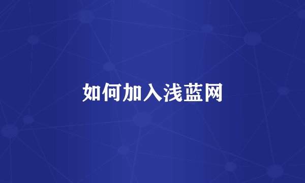 如何加入浅蓝网