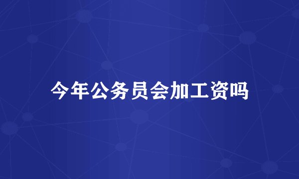 今年公务员会加工资吗