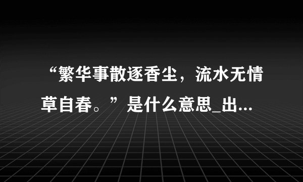 “繁华事散逐香尘，流水无情草自春。”是什么意思_出处及原文翻译