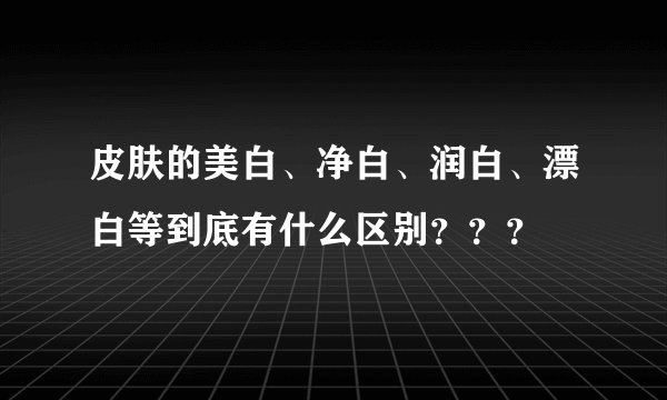 皮肤的美白、净白、润白、漂白等到底有什么区别???