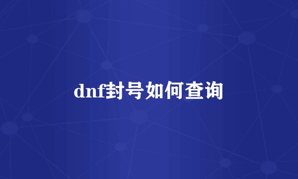 dnf封号如何查询