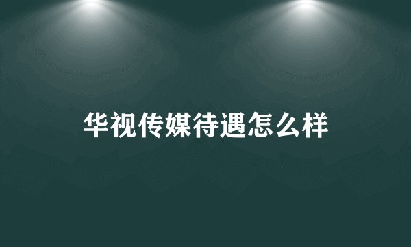 华视传媒待遇怎么样