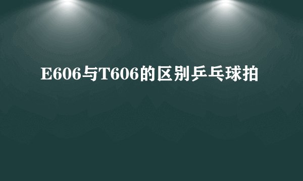 E606与T606的区别乒乓球拍