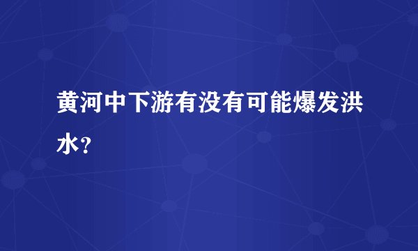 黄河中下游有没有可能爆发洪水？