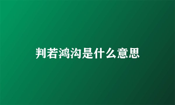 判若鸿沟是什么意思