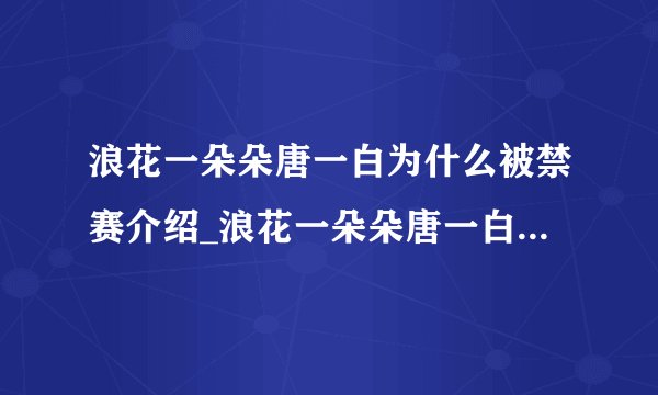 浪花一朵朵唐一白为什么被禁赛介绍_浪花一朵朵唐一白为什么被禁赛是什么