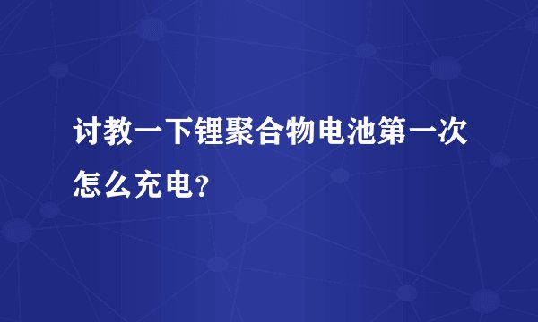 讨教一下锂聚合物电池第一次怎么充电？