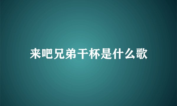 来吧兄弟干杯是什么歌