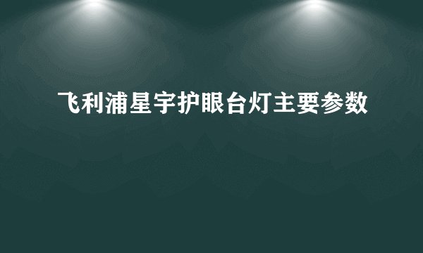 飞利浦星宇护眼台灯主要参数