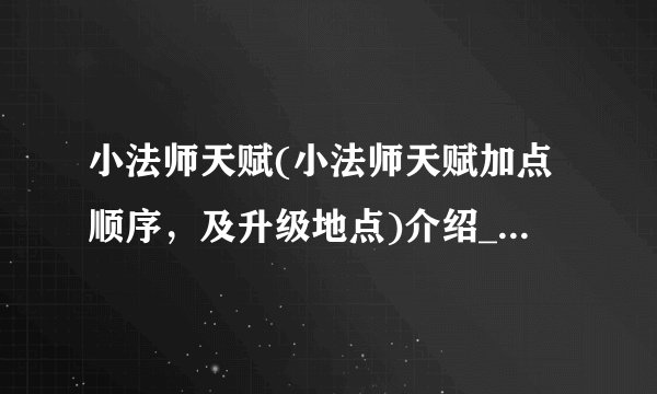 小法师天赋(小法师天赋加点顺序，及升级地点)介绍_小法师天赋(小法师天赋加点顺序，及升级地点)是什么