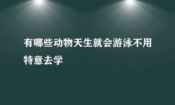 有哪些动物天生就会游泳不用特意去学
