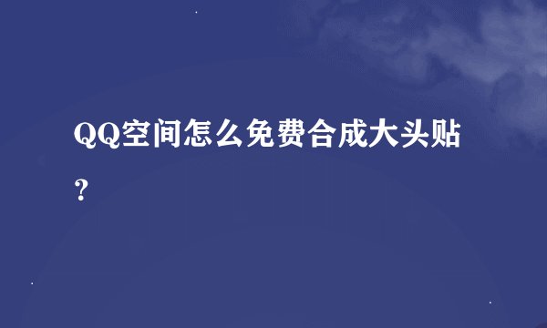 QQ空间怎么免费合成大头贴？
