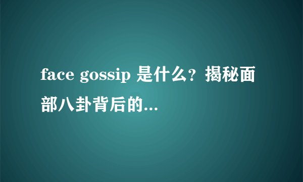 face gossip 是什么？揭秘面部八卦背后的真相吗？