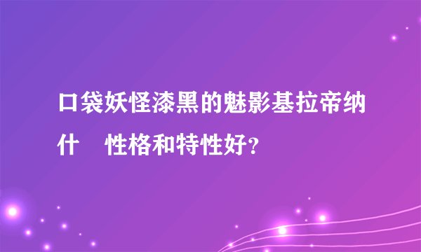 口袋妖怪漆黑的魅影基拉帝纳什麼性格和特性好？