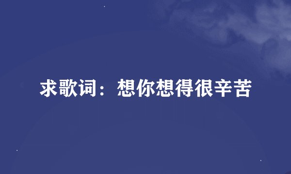 求歌词：想你想得很辛苦