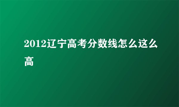 2012辽宁高考分数线怎么这么高