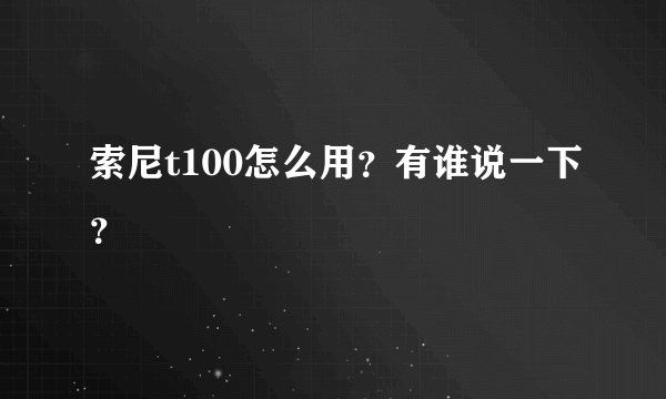 索尼t100怎么用？有谁说一下？