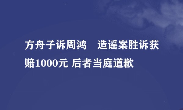 方舟子诉周鸿祎造谣案胜诉获赔1000元 后者当庭道歉