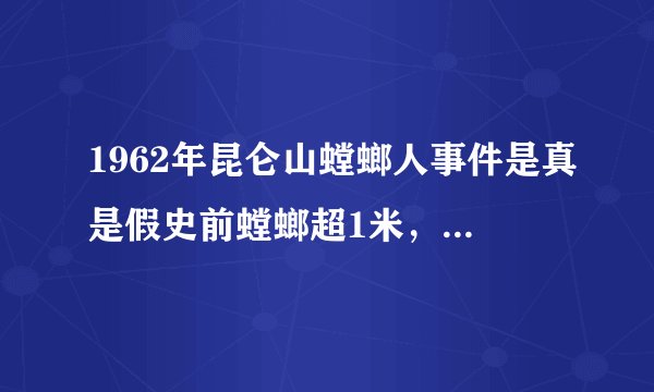 1962年昆仑山螳螂人事件是真是假史前螳螂超1米，能存活至今
