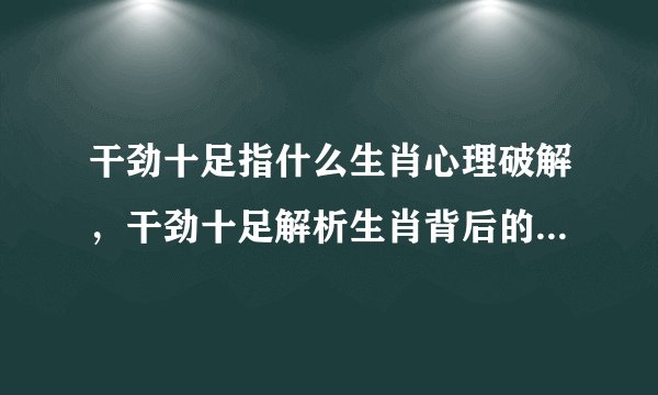 干劲十足指什么生肖心理破解，干劲十足解析生肖背后的心理特征