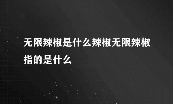 无限辣椒是什么辣椒无限辣椒指的是什么
