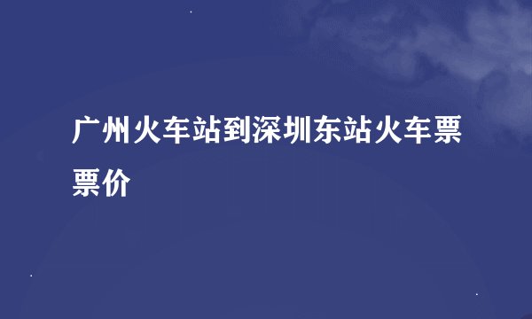 广州火车站到深圳东站火车票票价