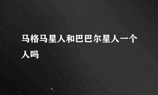 马格马星人和巴巴尔星人一个人吗