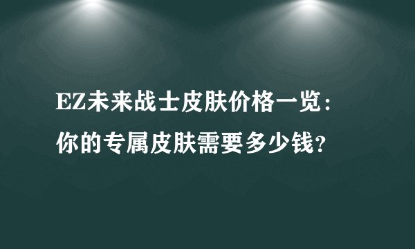 EZ未来战士皮肤价格一览：你的专属皮肤需要多少钱？