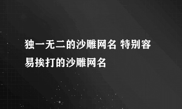 独一无二的沙雕网名 特别容易挨打的沙雕网名