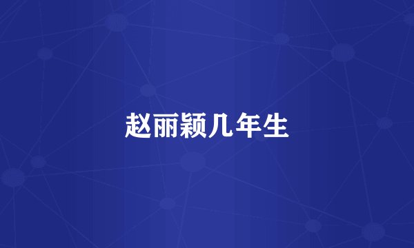 赵丽颖几年生