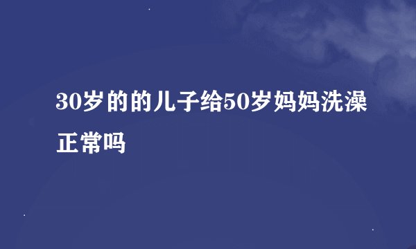 30岁的的儿子给50岁妈妈洗澡正常吗