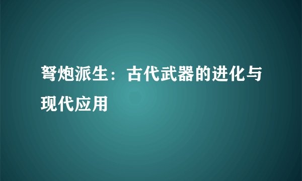 弩炮派生：古代武器的进化与现代应用