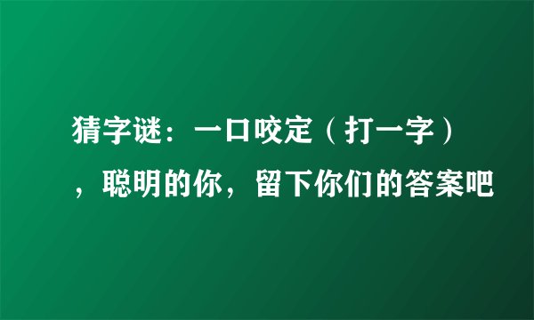 猜字谜：一口咬定（打一字），聪明的你，留下你们的答案吧