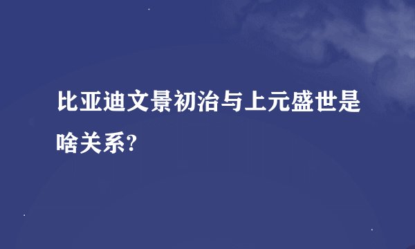 比亚迪文景初治与上元盛世是啥关系?