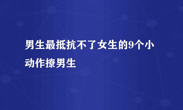 男生最抵抗不了女生的9个小动作撩男生