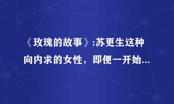 《玫瑰的故事》:苏更生这种向内求的女性，即便一开始什么都没有，最后却什么都有了