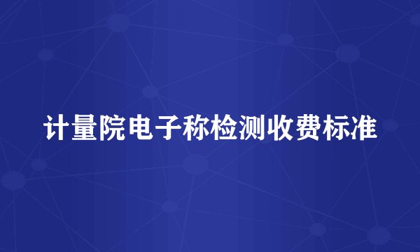 计量院电子称检测收费标准