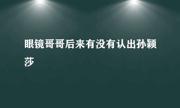 眼镜哥哥后来有没有认出孙颖莎