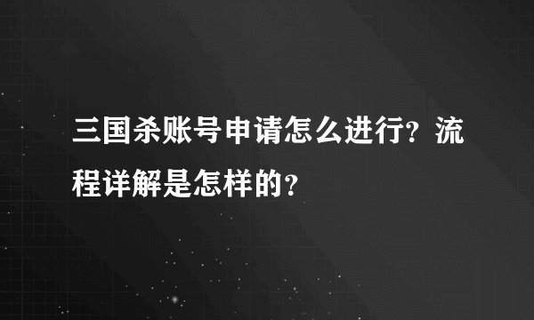 三国杀账号申请怎么进行？流程详解是怎样的？