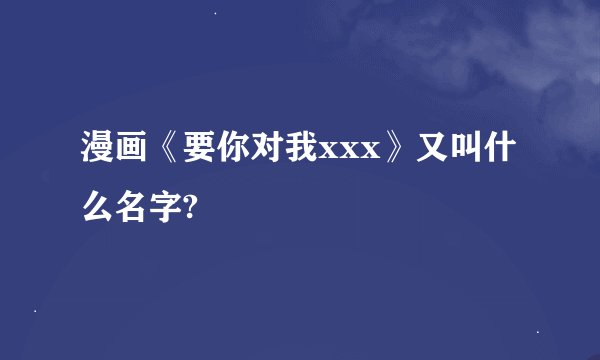 漫画《要你对我xxx》又叫什么名字?