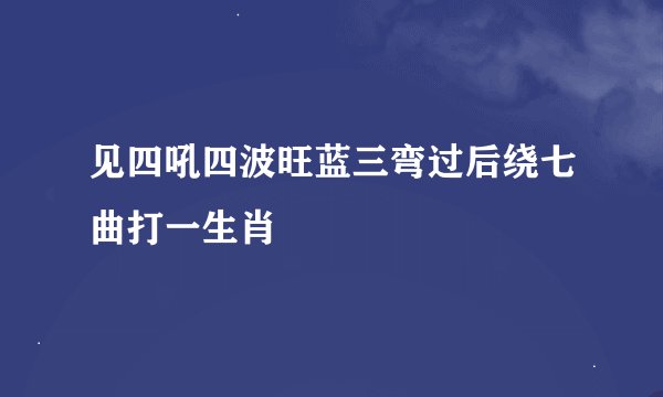 见四吼四波旺蓝三弯过后绕七曲打一生肖