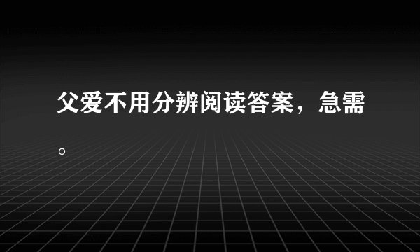 父爱不用分辨阅读答案，急需。