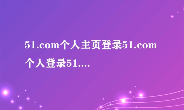 51.com个人主页登录51.com个人登录51.com个人空间登录？？怎么...