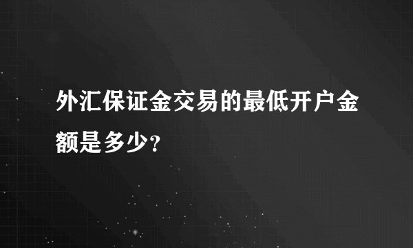 外汇保证金交易的最低开户金额是多少？