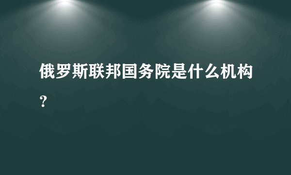 俄罗斯联邦国务院是什么机构？