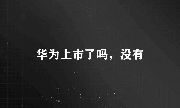华为上市了吗，没有