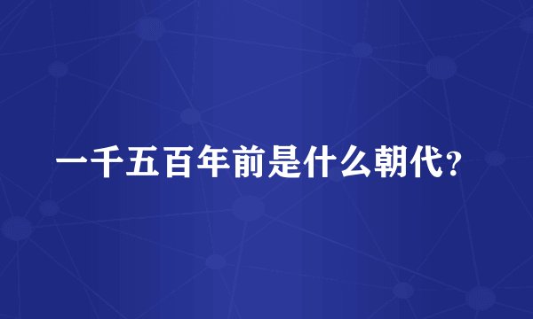 一千五百年前是什么朝代？