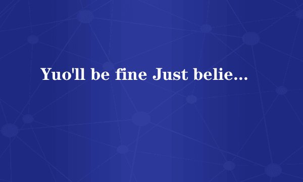 Yuo'll be fine Just believe (Save you from anyth