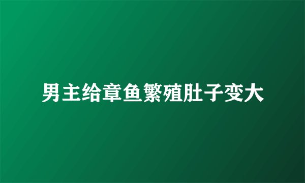 男主给章鱼繁殖肚子变大