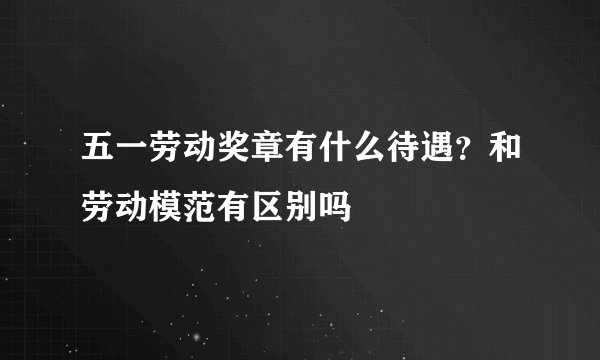 五一劳动奖章有什么待遇?和劳动模范有区别吗